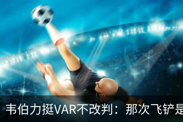韦伯力挺VAR不改判：那次飞铲是高档鲁莽犯规