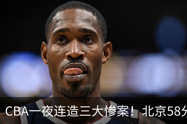 CBA一夜连造三大惨案！北京58分狂胜后再赢44分：辽篮苦主42分惨败